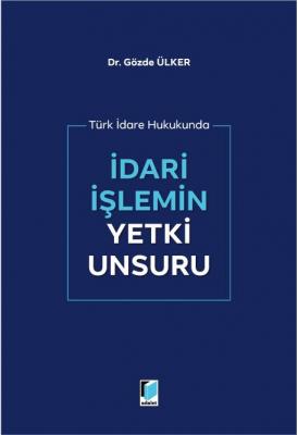 Türk İdare Hukukunda İdari İşlemin Yetki Unsuru ( ÜLKER ) Gözde Ülker