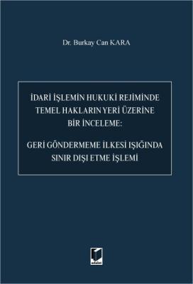 İdari İşlemin Hukuki Rejiminde Temel Hakların Yeri Üzerine Bir İnceleme: Geri Göndermeme İlkesi Işığında Sınır Dışı Etme İşlemi