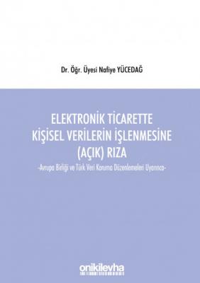 Elektronik Ticarette Kişisel Verilerin İşlenmesine (Açık) Rıza;Avrupa Birliği ve Türk Veri Koruma Düzenlemeleri Uyarınca